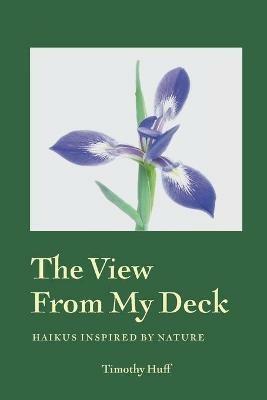 The View from My Deck: Haikus Inspired by Nature - Timothy Huff - cover