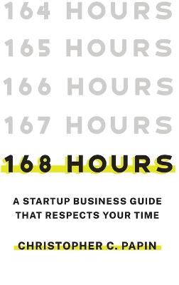 168 Hours: A Startup Business Guide That Respects Your Time: A Smarter Way to Start, Structure, and Scale a Small Business. - Christopher C Papin - cover