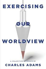 Exercising Our Worldview: Brief Essays on Issues from Technology to Art from One Christian's Perspective
