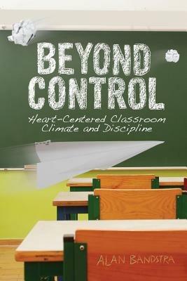 Beyond Control: Heart-Centered Classroom Climate and Discipline - Alan Bandstra - cover