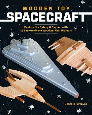 Wooden Toy Spacecraft: Explore the Galaxy & Beyond with 13 Easy-to-Make Woodworking Projects - Gonzalo Ferreyra - cover