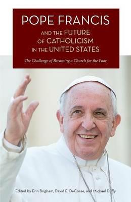 Pope Francis and the Future of Catholicism in the United States: The Challenge of Becoming a Church for the Poor - cover