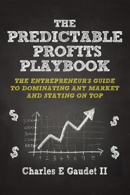 The Predictable Profits Playbook: The Entrepreneur's Guide to Dominating Any Market - And Staying on Top - Charles E Gaudet - cover