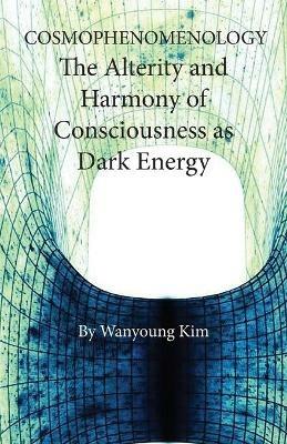 Cosmophenomenology: The Alterity and Harmony of Consciousness as Quantum Energy - Wanyoung Kim - cover