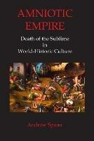 Amniotic Empire: Death of the Sublime in World-Historic Culture - Andrew John Spano - cover