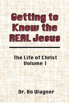 Getting to Know the Real Jesus: The Life of Christ: Volume 1 - Bo Wagner - cover