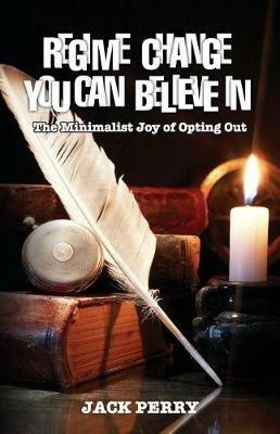 Regime Change You Can Believe in: The Minimalist Joy of Opting Out - Jack Perry - cover