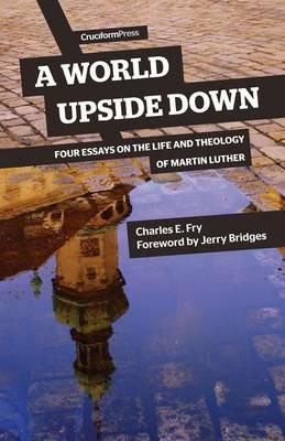 A World Upside Down: Four Essays on the Life and Theology of Martin Luther - Charles E Fry - cover