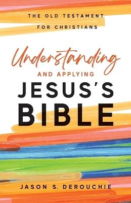 Understanding and Applying Jesus's Bible: The Old Testament for Christians - Jason S Derouchie - cover