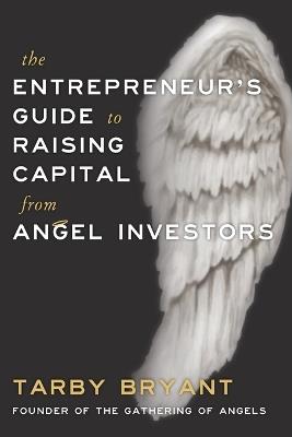 The Entrepreneur's Guide to Raising Capital From Angel Investors - Tarby Bryant - cover