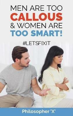 Men Are Too CALLOUS & Women Are TOO SMART!: #Letsfixit - Philosopher X - cover