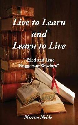 Live to Learn and Learn to Live: Tried and True Nuggets of Wisdom - Mirron Lackey - cover