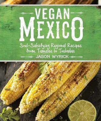 Vegan Mexico: Soul-Satisfying Regional Recipes from Tamales to Tostadas - Jason Wyrick - cover