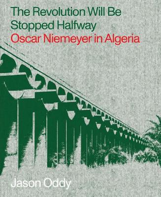 The Revolution Will Be Stopped Halfway - Oscar Niemeyer in Algeria - Jason Oddy - cover