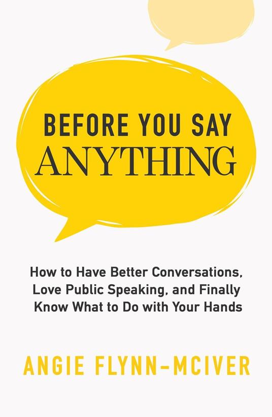 Before You Say Anything: How to Have Better Conversations, Love Public Speaking, and Finally Know What to Do with Your Hands