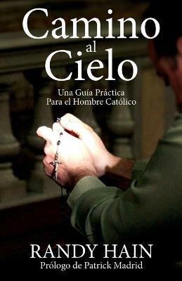 Camino al Cielo: Una Guia Practica Para el Hombre Catolico - Randy Hain - cover