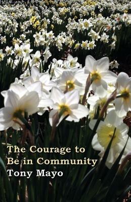 The Courage to Be in Community: A Call for Compassion, Vulnerability, and Authenticity - Tony Mayo - cover
