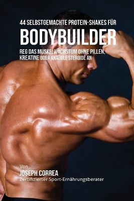 44 Selbstgemachte Protein-Shakes fur Bodybuilder: Muskelwachstum ohne Pillen, Kreatine oder Anabole Steroide an - Joseph Correa - cover
