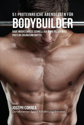 51 Proteinreiche Abendessen fur Bodybuilder: Baue Muskelmasse schnell auf ohne Pillen oder Protein-Erganzungsmittel - Joseph Correa - cover