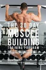 The 30 Day Muscle Building Training Program: The Solution to Increasing Muscle Mass for Bodybuilders, Athletes, and People Who Just Want To Have a Better Body