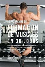 Le programme de formation de Muscles en 30 Jours: La solution pour augmenter la masse musculaire pour les bodybuilders, les athletes et les gens qui veulent juste avoir un meilleur corps