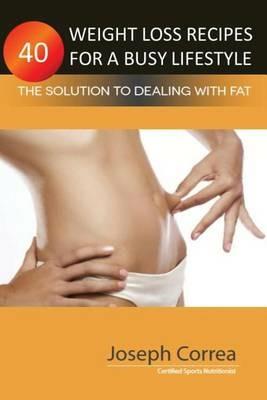 40 Weight Loss Recipes for a Busy Lifestyle: The Solution to Dealing with Fat - Joseph Correa - cover