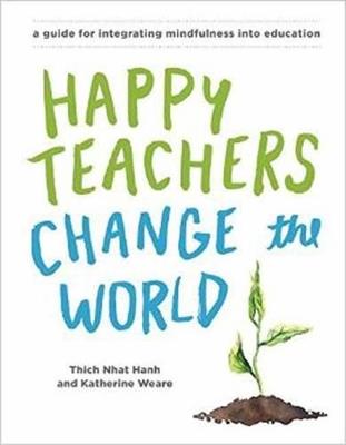 Happy Teachers Change the World: A Guide for Cultivating Mindfulness in Education - Thich Nhat Hanh,Katherine Weare - cover