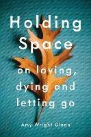 Holding Space: On Loving, Dying, and Letting Go - Amy Wright Glenn - cover