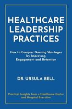 Healthcare Leadership Practices: How to Conquer Nursing Shortages by Improving Engagement and Retention