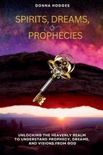 Spirits, Dreams, and Prophecies: Unlocking the Heavenly Realm to Understand, Prophecy, Dreams, and Visions from God