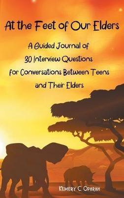 At the Feet of Our Elders: A Guided Journal of 30 Interview Questions for Conversations Between Teens and Their Elders - Kemery Oparah - cover