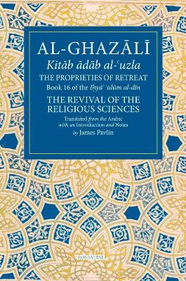 The Proprieties of Retreat: Book 16 of the Ihya' 'ulum al-din, The Revival of the Religious Sciences - cover