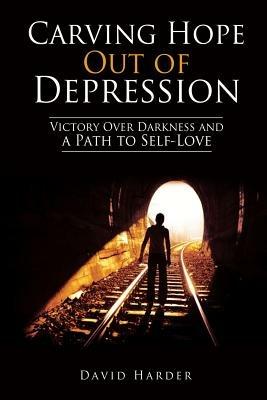 Carving Hope Out of Depression: Victory Over Darkness and a Path to Self-Love - David Harder - cover