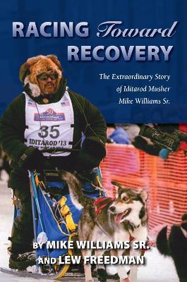Racing Toward Recovery: The Extraordinary Story of Alaska Musher Mike Williams Sr. - Mike Williams,Lew Freedman - cover