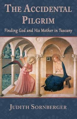 The Accidental Pilgrim: Finding God and His Mother in Tuscany - Judith Sornberger - cover