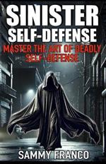 Sinister Self-Defense: Master the Art of Deadly Self-Defense
