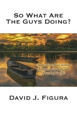 So What Are the Guys Doing?: Inspiration about Making Changes and Taking Risks for a Happier Life - David J Figura - cover