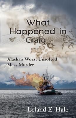 What Happened in Craig: Alaska's Worst Unsolved Mass Murder - Leland E Hale - cover