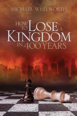 How to Lose a Kingdom in 400 Years: A Guide to 1-2 Kings - Michael Whitworth - cover