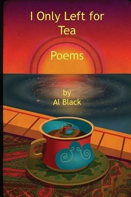 I Only Left for Tea: Poems - Al Black - cover