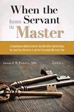 When the Servant Becomes the Master: A Comprehensive Addiction Guide for Those Who Suffer from the Disease, the Loved Ones Affected by it, and the Professionals Who Assist Them