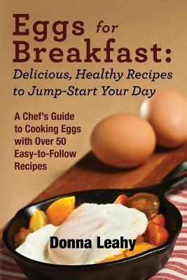 Eggs for Breakfast: Delicious, Healthy Recipes to Jump-Start Your Day: A Chef's Guide to Cooking Eggs with Over 50 Easy-to-Follow Recipes - Donna Leahy - cover