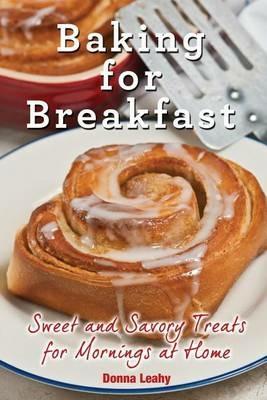 Baking for Breakfast: Sweet and Savory Treats for Mornings at Home: A Chef's Guide to Breakfast with Over 130 Delicious, Easy-to-Follow Recipes for Donuts, Muffins and More - Donna Leahy - cover
