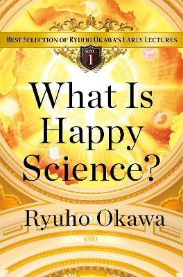 What Is Happy Science?: Best Selection of Ryuho Okawa's Early Lectures, Volume 1 - Ryuho Okawa - cover