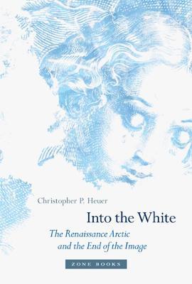 Into the White: The Renaissance Arctic and the End of the Image - Christopher P. Heuer - cover