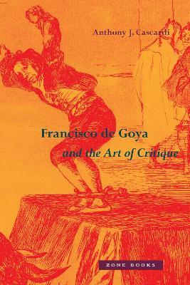 Francisco de Goya and the Art of Critique - Anthony J. Cascardi - cover