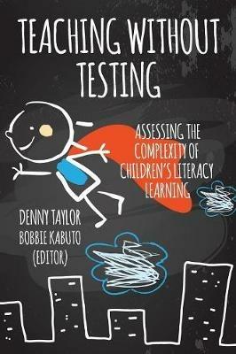 Teaching Without Testing: Assessing the Complexity of Children's Literacy Learning - Denny Taylor - cover