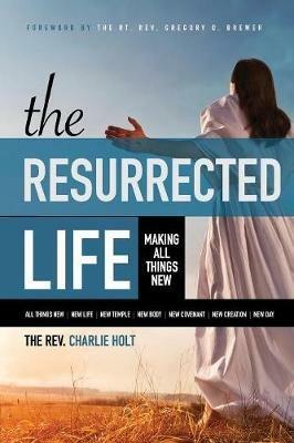 The Resurrected Life: Making All Things New - Charlie Holt - cover