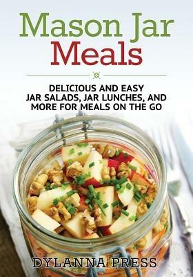 Mason Jar Meals: Delicious and Easy Jar Salads, Jar Lunches, and More for Meals on the Go - Dylanna Press - cover