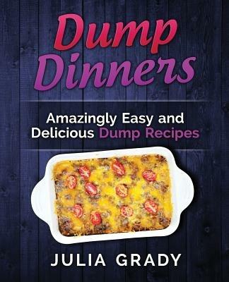 Dump Dinners: Amazingly Easy and Delicious Dump Recipes - Julia Grady - cover